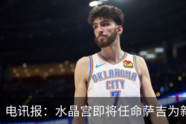 电讯报：水晶宫即将任命萨吉为新任主帅，但需与朗斯谈妥补偿问题
